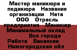 Мастер маникюра и педикюра › Название организации ­ Ната, ООО › Отрасль предприятия ­ Маникюр › Минимальный оклад ­ 35 000 - Все города Работа » Вакансии   . Нижегородская обл.,Саров г.